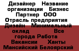 Дизайнер › Название организации ­ Бизнес-Партнер, ООО › Отрасль предприятия ­ Дизайн › Минимальный оклад ­ 25 000 - Все города Работа » Вакансии   . Ханты-Мансийский,Белоярский г.